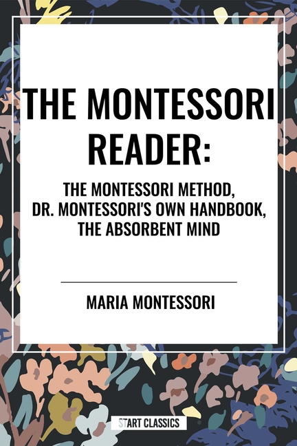 Montessori Reader: The Montessori Method, Dr. Montessori's Own Handbook, the Absorbent Mind