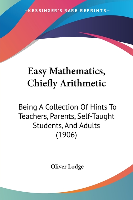 Easy Mathematics, Chiefly Arithmetic: Being A Collection Of Hints To Teachers, Parents, Self-Taught Students, And Adults (1906)