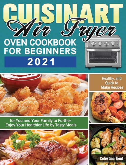 Cuisinart Air Fryer Oven Cookbook for Beginners 2021: Healthy, and Quick to Make Recipes for You and Your Family to Further Enjoy Your Healthier Life