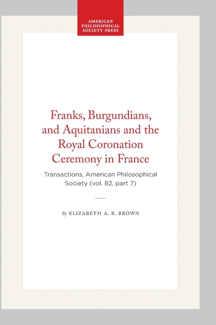 Franks, Burgundians, and Aquitanians and the Royal Coronation Ceremony in France: Transactions, American Philosophical Society (Vol. 82, Part 7)