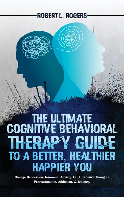 The Ultimate Cognitive Behavioral Therapy Guide to a Better, Healthier, Happier YOU: Manage Depression, Insomnia, Anxiety, OCD, Intrusive Thoughts, Pr