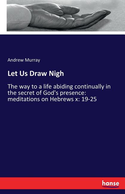 Let Us Draw Nigh: The way to a life abiding continually in the secret of God's presence: meditations on Hebrews x: 19-25