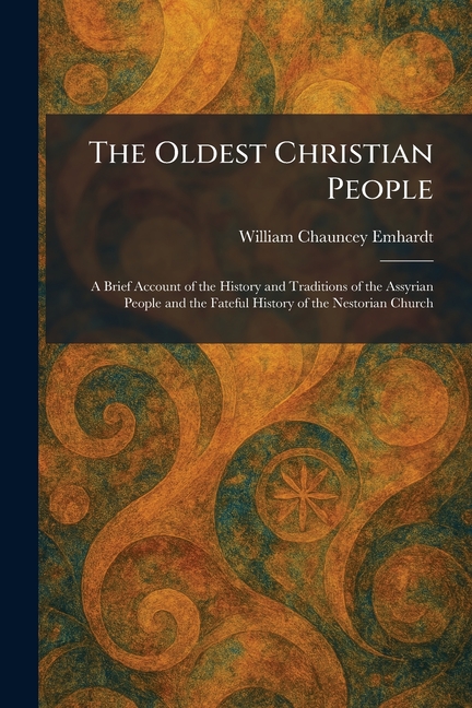 The Oldest Christian People: A Brief Account of the History and Traditions of the Assyrian People and the Fateful History of the Nestorian Church