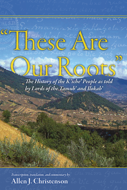 "These Are Our Roots": The History of the K'Iche' People as Told by Lords of the Tamub' and Ilokab'