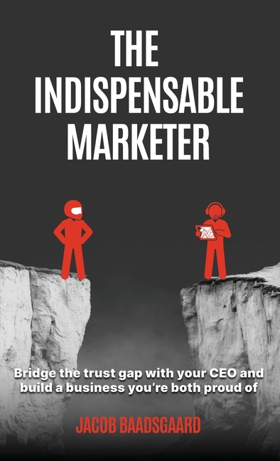 The Indispensable Marketer: Bridge The Trust Gap with Your CEO and Build a Business You're Both Proud Of