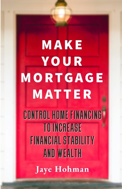 Make Your Mortgage Matter: Control Home Financing to Increase Financial Stability and Wealth