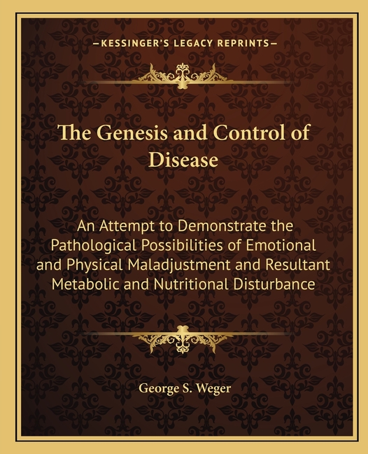 The Genesis and Control of Disease: An Attempt to Demonstrate the Pathological Possibilities of Emotional and Physical Maladjustment and Resultant Met
