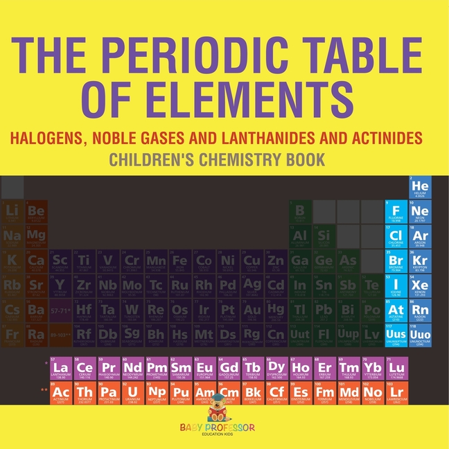 The Periodic Table of Elements - Halogens, Noble Gases and Lanthanides and Actinides Children's Chemistry Book