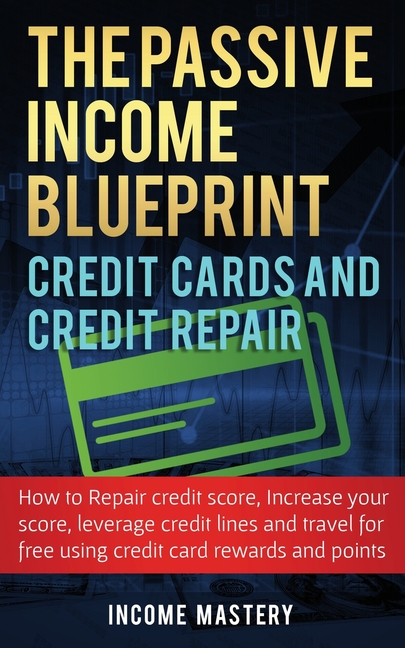 The Passive Income Blueprint Credit Cards and Credit Repair: How to Repair Your Credit Score, Increase Your Credit Score, Leverage Credit Lines and Tr