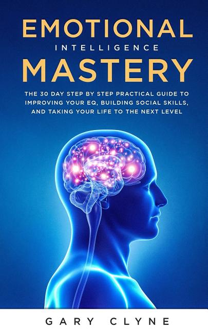 Emotional Intelligence Mastery: The 30 Day Step by Step Practical Guide to Improving your EQ, Building Social Skills, and Taking your Life to The Next