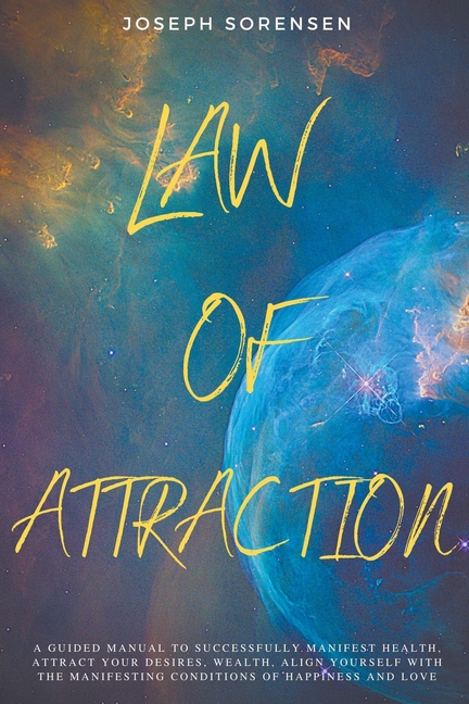 Law of Attraction: A Guided Manual to Successfully Manifest Health, Attract Your Desires, Wealth, Align Yourself with the Manifesting Conditions of Ha