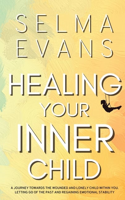 Healing Your Inner Child: A Journey Towards the Wounded and Lonely Child within You. Letting Go of the Past and Regaining Emotional Stability