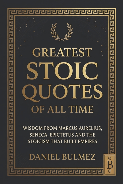 Greatest Stoic Quotes of All Time: Wisdom From Marcus Aurelius, Seneca, Epictetus And The Stoicism That Built Empires