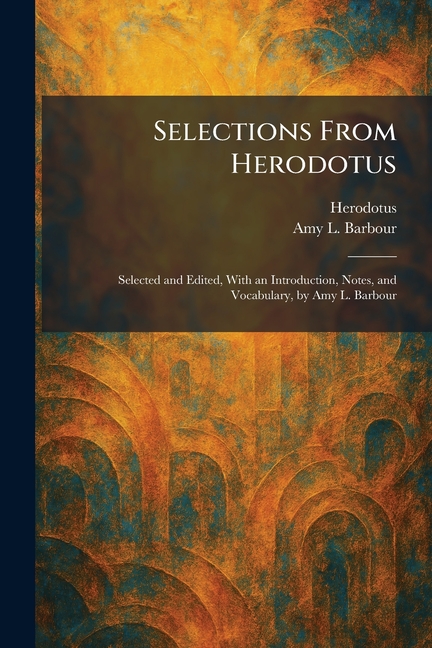 Selections From Herodotus: Selected and Edited, With an Introduction, Notes, and Vocabulary, by Amy L. Barbour