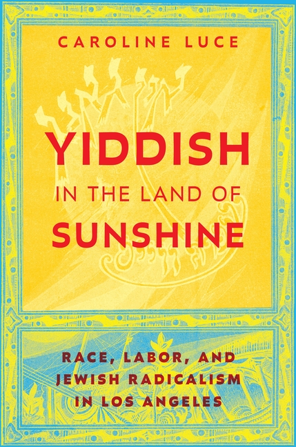 Yiddish in the Land of Sunshine: Race, Labor, and Jewish Radicalism in Los Angeles