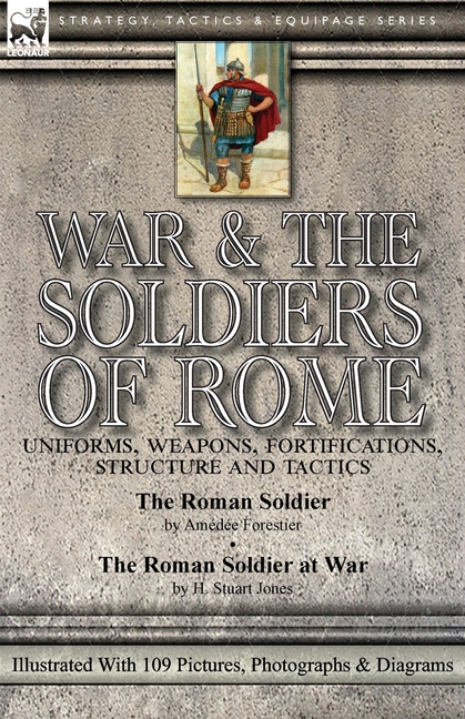 War & the Soldiers of Rome: Uniforms, Weapons, Fortifications, Structure and Tactics-The Roman Soldier by Amédée Forestier & The Roman Soldier at War