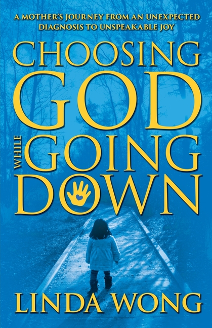 Choosing God While Going Down: A Mother's Journey from an Unexpected Diagnosis to Unspeakable Joy
