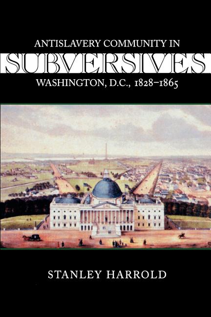 Subversives: Antislavery Community in Washington, D.C., 1828--1865