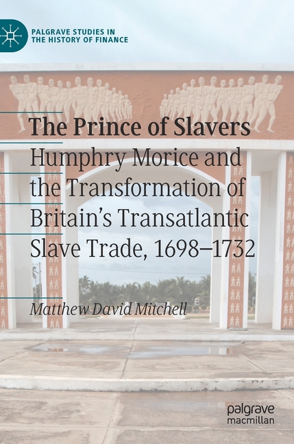 The Prince of Slavers: Humphry Morice and the Transformation of Britain's Transatlantic Slave Trade, 1698-1732