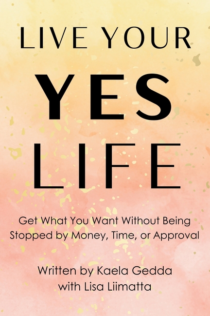 Live Your YES Life: Get What You Want Without Being Stopped by Money, Time, or Approval