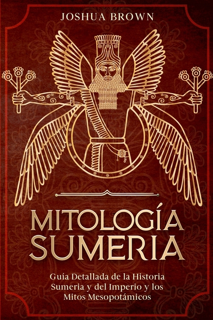 Mitología Sumeria: Guía Detallada de la Historia Sumeria y del Imperio y los Mitos Mesopotámicos
