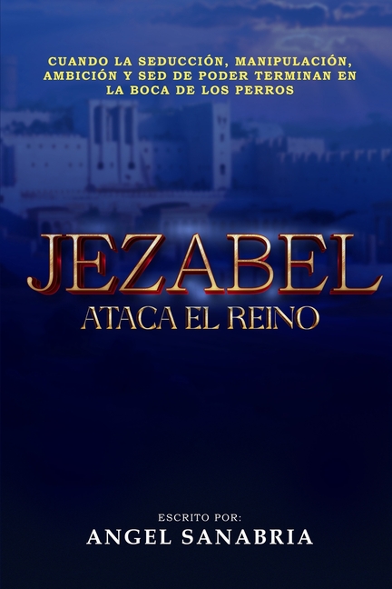 Jezabel Ataca El Reino: Cuando La Seducción, Manipulación, Ambición Y sed de Poder Terminan En La Boca de Los Perros...