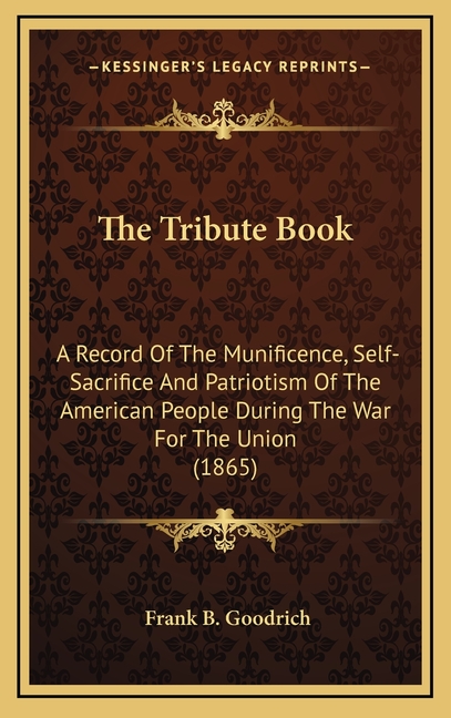 The Tribute Book: A Record Of The Munificence, Self-Sacrifice And Patriotism Of The American People During The War For The Union (1865)