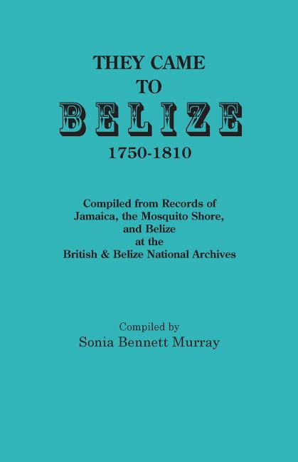 They Came to Belize, 1750-1810.: Compiled from Records of Jamaica, the Mosquito Shore, and Belize at the British & Belize National Archives