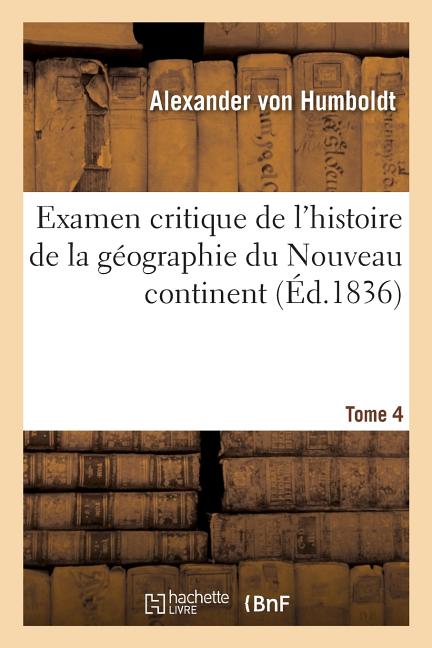 Examen critique de l'histoire de la géographie du Nouveau continent: et des progrès de l'astronomie nautique aux XVe et XVIe siècles. Tome 4