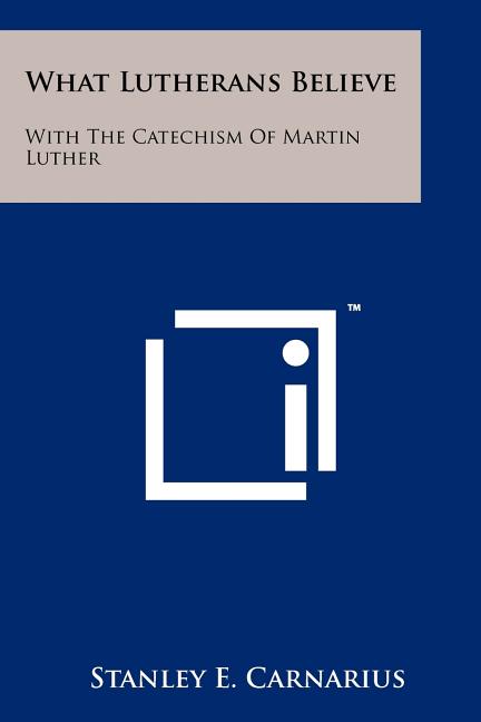 What Lutherans Believe: With The Catechism Of Martin Luther