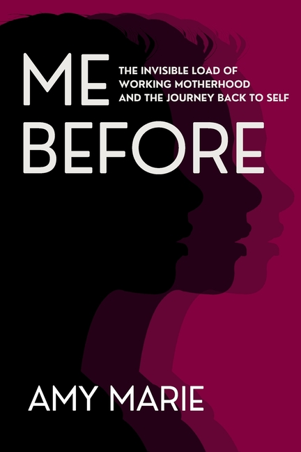 Me Before: The Invisible Load of Working Motherhood and the Journey Back to Self