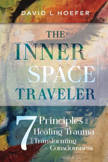 The Inner Space Traveler: Seven Principles for Healing Trauma and Transforming Consciousness