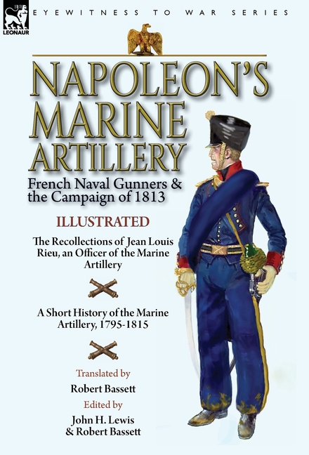 Napoleon's Marine Artillery: French Naval Gunners and the Campaign of 1813-The Recollections of Jean Louis Rieu, an Officer of the Marine Artillery wi