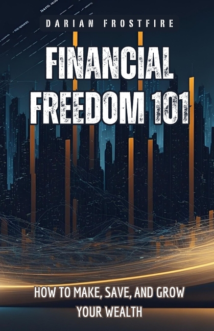 Financial Freedom 101: How to Make, Save, and Grow Your Wealth