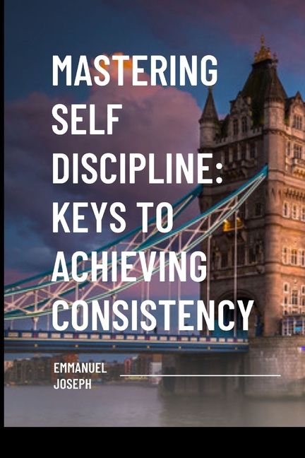 Mastering Self Discipline: Keys to Achieving Consistency