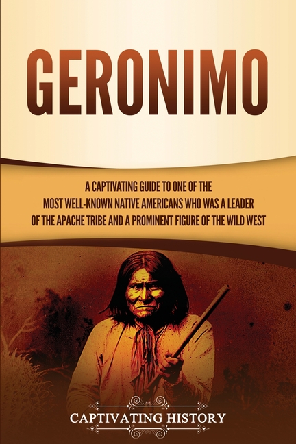 Geronimo: A Captivating Guide to One of the Most Well-Known Native Americans Who Was a Leader of the Apache Tribe and a Prominent Figure of the Wild W