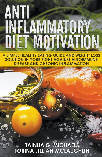 Anti Inflammatory Diet Motivation: A Simple Healthy Eating Guide And Weight Loss Solution In Your Fight Against Autoimmune Disease And Chronic Inflamm