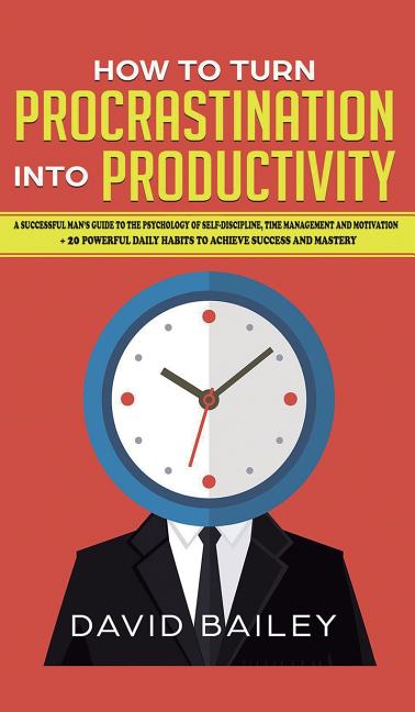 How to Turn Procrastination into Productivity: A Successful Man's Guide to the Psychology of Self-Discipline, Time Management, and Motivation + 20 Pow