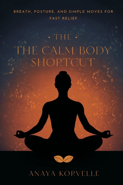 The Calm Body Shortcut: Breath, Posture, and Simple Moves for Fast Relief