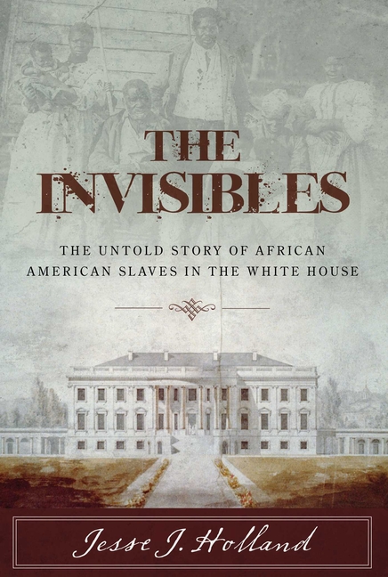 The Invisibles: The Untold Story of African American Slaves in the White House: The Untold Story of African American Slaves in the White House