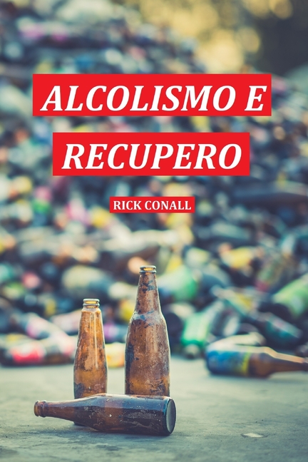Alcolismo e Recupero: Una guida completa per smettere di bere e riprendersi dalla dipendenza. Apprendi come riacquistare la consapevolezza di te per c