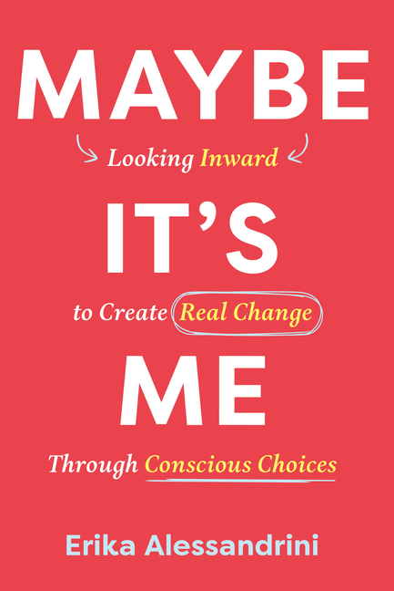 Maybe It's Me: Looking Inward to Create Real Change Through Conscious Choices