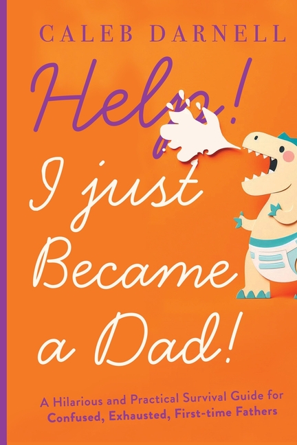 Help! I Just Became A Dad!: A hilarious and practical survival guide for confused, exhausted, first-time fathers