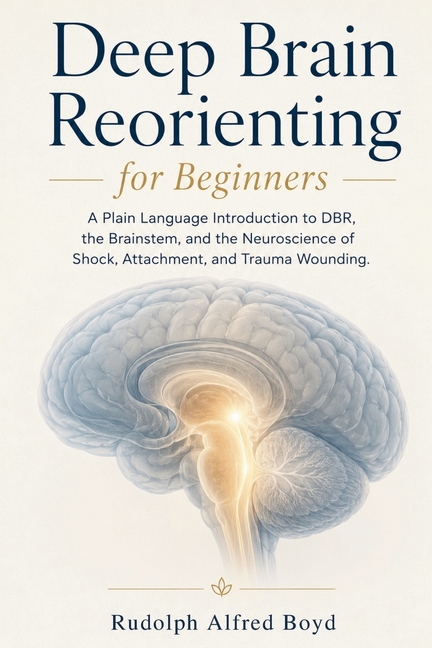 Deep Brain Reorienting for Beginners: A Plain Language Introduction to DBR, the Brainstem, and the Neuroscience of Shock, Attachment, and Trauma Wound