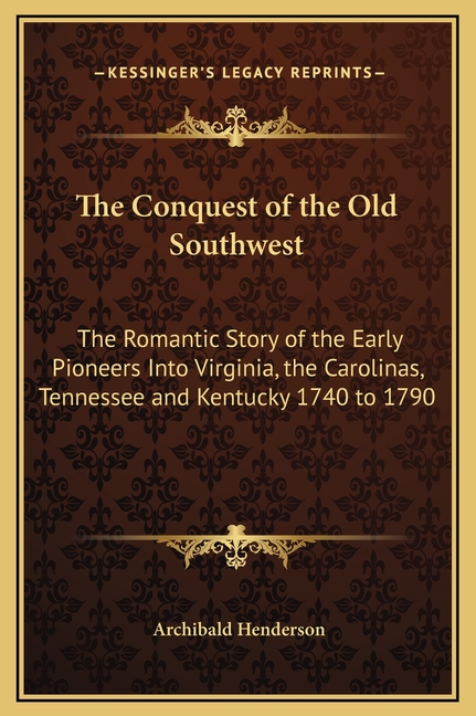 The Conquest of the Old Southwest: The Romantic Story of the Early Pioneers Into Virginia, the Carolinas, Tennessee and Kentucky 1740 to 1790