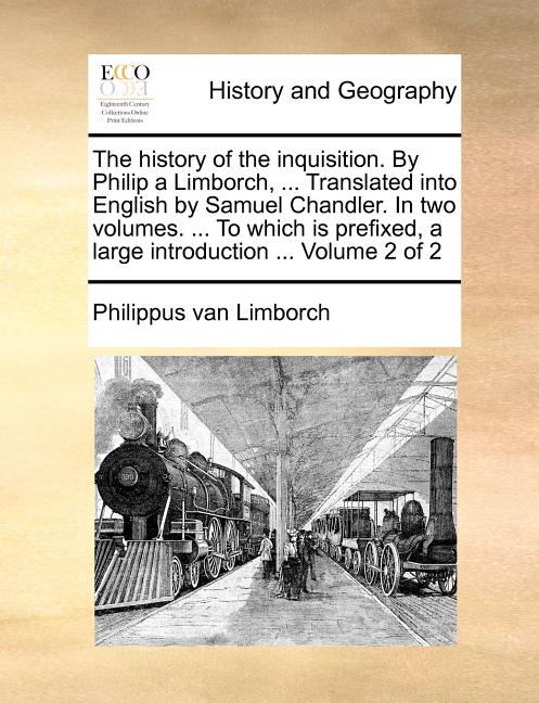 The History of the Inquisition. by Philip a Limborch, ... Translated Into English by Samuel Chandler. in Two Volumes. ... to Which Is Prefixed, a Larg