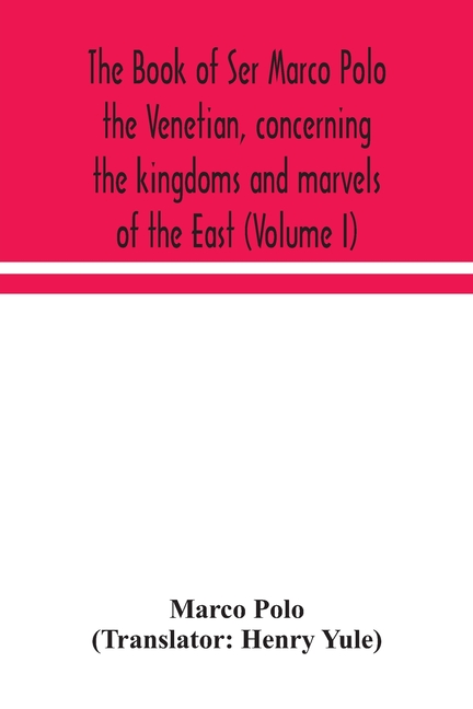 The Book Of Ser Marco Polo The Venetian, Concerning The Kingdoms And Marvels Of The East (Volume I)