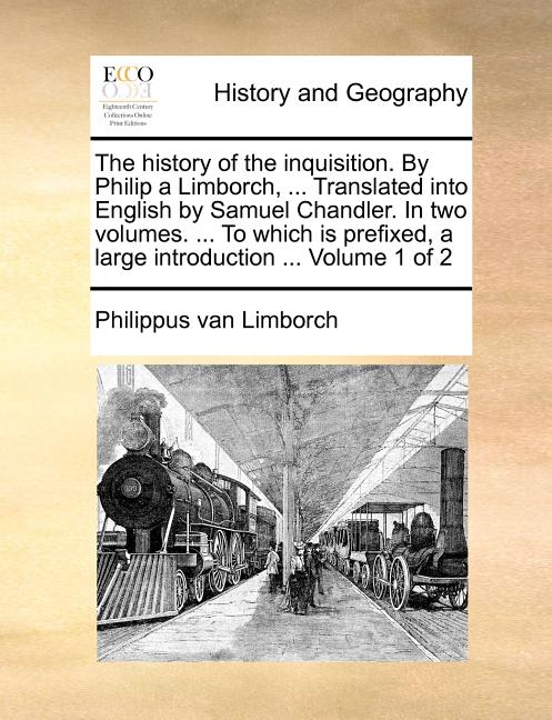 The History of the Inquisition. by Philip a Limborch, ... Translated Into English by Samuel Chandler. in Two Volumes. ... to Which Is Prefixed, a Larg