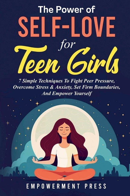 The Power of Self-Love for Teen Girls: 7 Simple Techniques To Fight Peer Pressure, Overcome Stress & Anxiety, Set Firm Boundaries, And Empower Yoursel