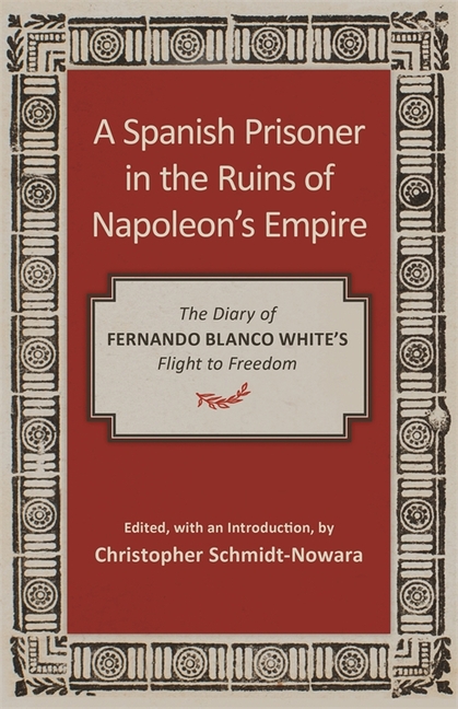 A Spanish Prisoner in the Ruins of Napoleon's Empire: The Diary of Fernando Blanco White's Flight to Freedom
